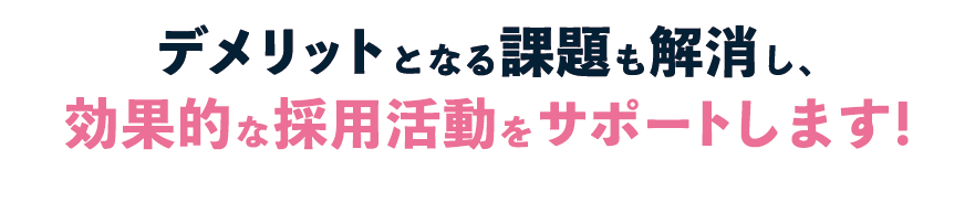 デメリットとなる課題も解消し、効果的な採用活動をサポートします！