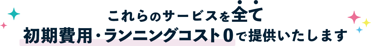 これらのサービスを全て初期費用・ランニングコスト0 で提供いたします